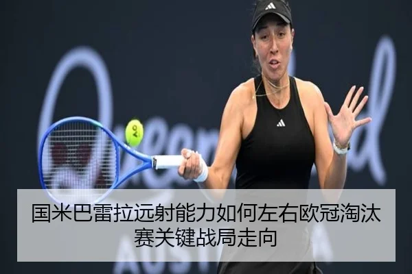 国米巴雷拉远射能力如何左右欧冠淘汰赛关键战局走向