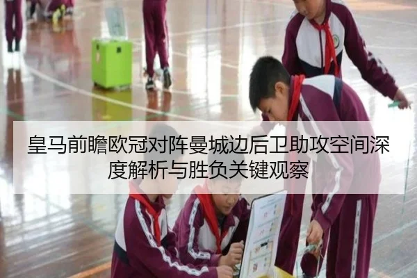 皇马前瞻欧冠对阵曼城边后卫助攻空间深度解析与胜负关键观察