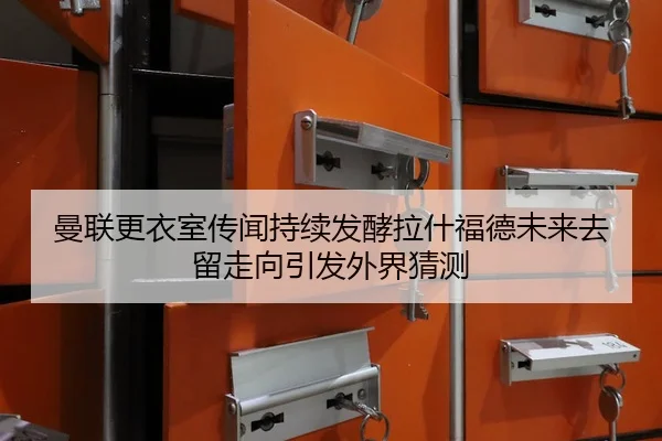 曼联更衣室传闻持续发酵拉什福德未来去留走向引发外界猜测