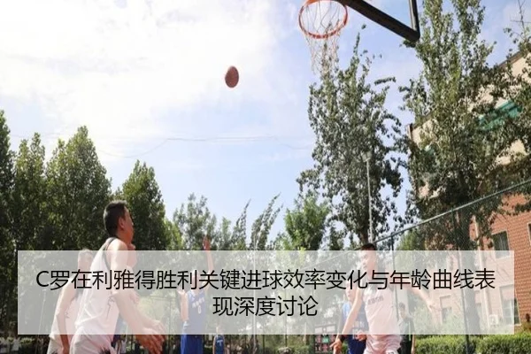C罗在利雅得胜利关键进球效率变化与年龄曲线表现深度讨论
