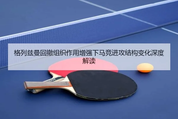 格列兹曼回撤组织作用增强下马竞进攻结构变化深度解读