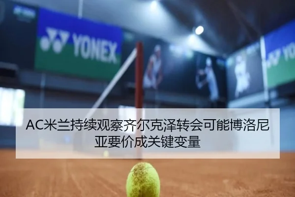 AC米兰持续观察齐尔克泽转会可能博洛尼亚要价成关键变量