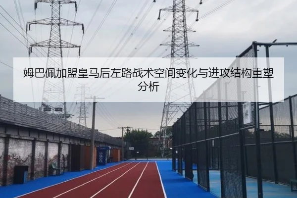 姆巴佩加盟皇马后左路战术空间变化与进攻结构重塑分析