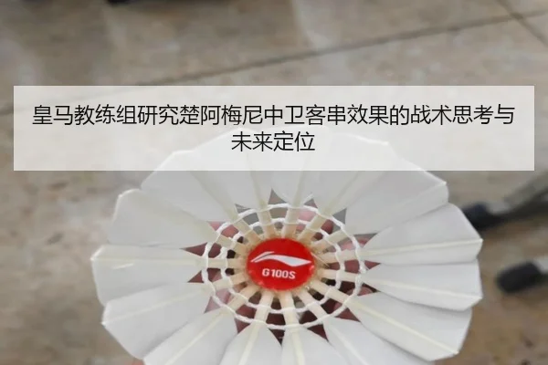 皇马教练组研究楚阿梅尼中卫客串效果的战术思考与未来定位