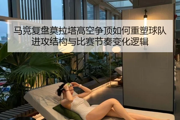 马竞复盘莫拉塔高空争顶如何重塑球队进攻结构与比赛节奏变化逻辑