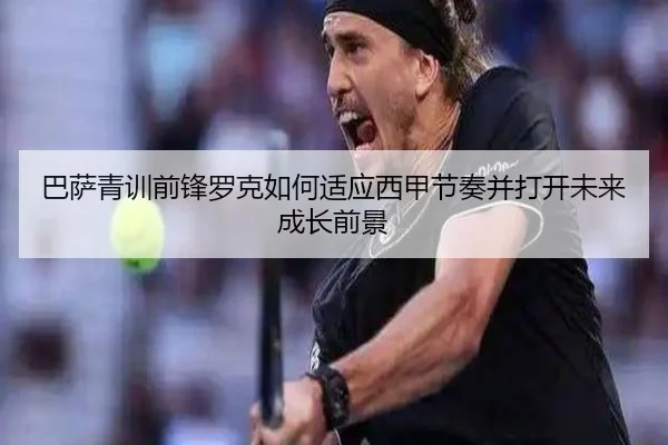 巴萨青训前锋罗克如何适应西甲节奏并打开未来成长前景