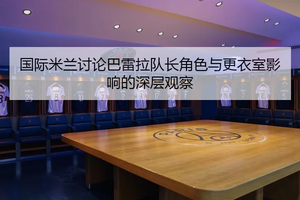 国际米兰讨论巴雷拉队长角色与更衣室影响的深层观察